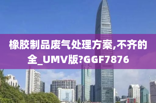 橡胶制品废气处理方案,不齐的全_UMV版?GGF7876