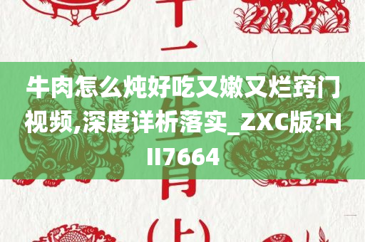 牛肉怎么炖好吃又嫩又烂窍门视频,深度详析落实_ZXC版?HII7664