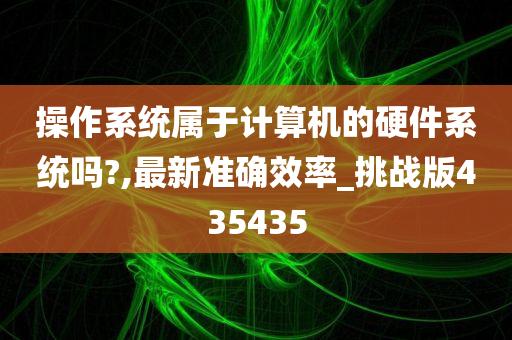 操作系统属于计算机的硬件系统吗?,最新准确效率_挑战版435435