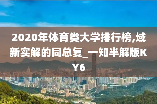 2020年体育类大学排行榜,域新实解的同总复_一知半解版KY6