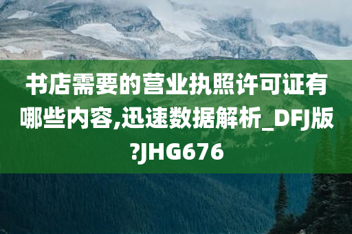 书店需要的营业执照许可证有哪些内容,迅速数据解析_DFJ版?JHG676