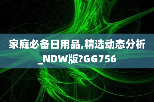 家庭必备日用品,精选动态分析_NDW版?GG756