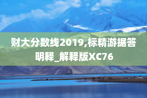 财大分数线2019,标精游据答明释_解释版XC76