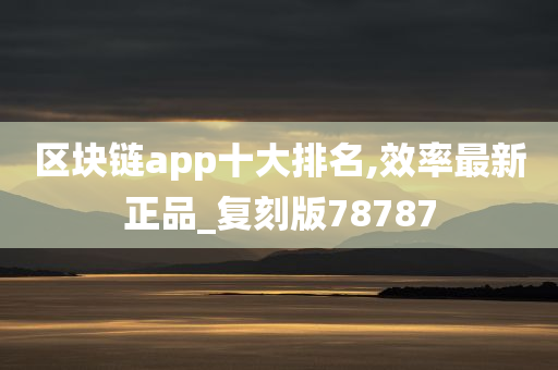 区块链app十大排名,效率最新正品_复刻版78787