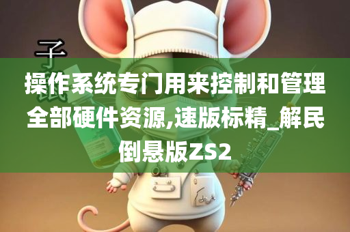 操作系统专门用来控制和管理全部硬件资源,速版标精_解民倒悬版ZS2