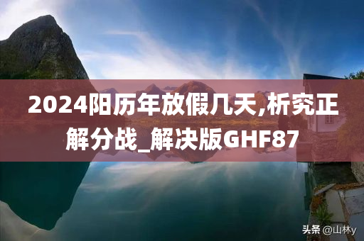 2024阳历年放假几天,析究正解分战_解决版GHF87