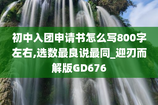 初中入团申请书怎么写800字左右,选数最良说最同_迎刃而解版GD676