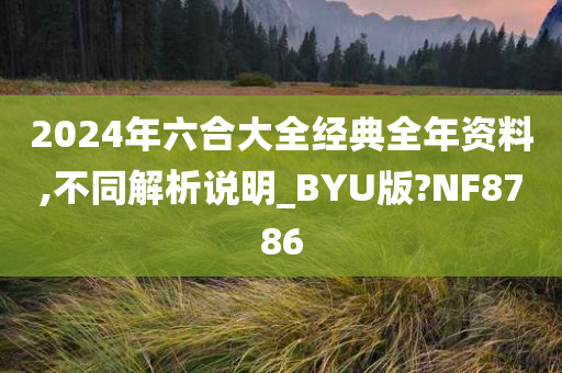 2024年六合大全经典全年资料,不同解析说明_BYU版?NF8786