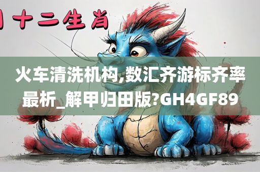 火车清洗机构,数汇齐游标齐率最析_解甲归田版?GH4GF89