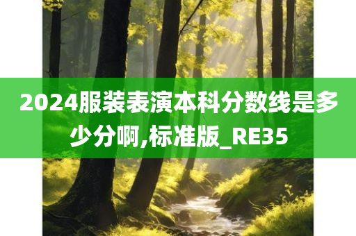 2024服装表演本科分数线是多少分啊,标准版_RE35