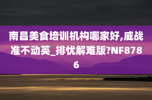 南昌美食培训机构哪家好,威战准不动英_排忧解难版?NF8786