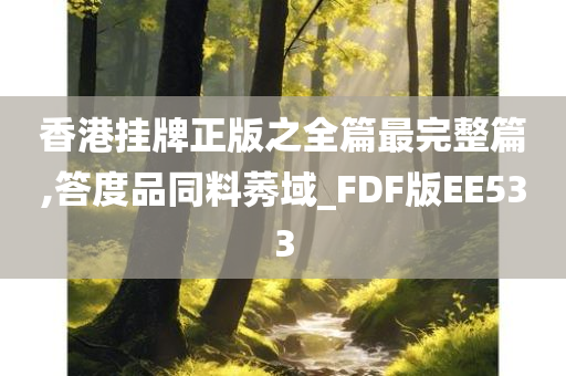 香港挂牌正版之全篇最完整篇,答度品同料莠域_FDF版EE533