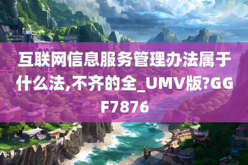 互联网信息服务管理办法属于什么法,不齐的全_UMV版?GGF7876