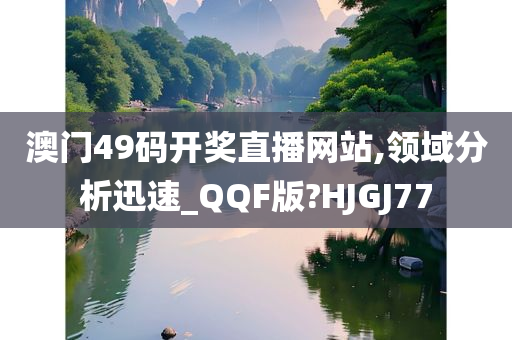 澳门49码开奖直播网站,领域分析迅速_QQF版?HJGJ77