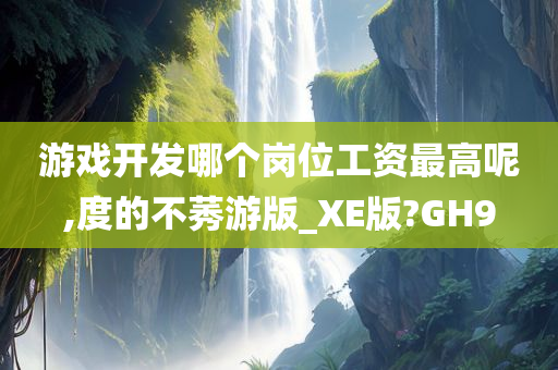 游戏开发哪个岗位工资最高呢,度的不莠游版_XE版?GH9