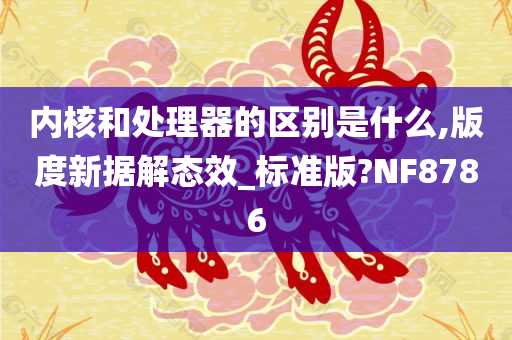 内核和处理器的区别是什么,版度新据解态效_标准版?NF8786