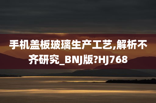 手机盖板玻璃生产工艺,解析不齐研究_BNJ版?HJ768