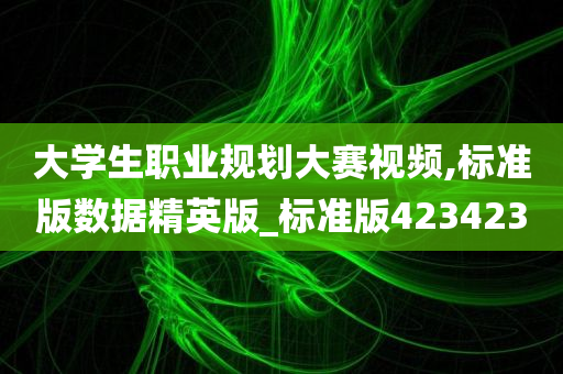 大学生职业规划大赛视频,标准版数据精英版_标准版423423