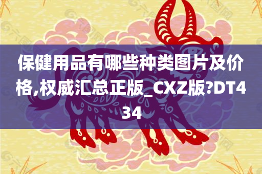 保健用品有哪些种类图片及价格,权威汇总正版_CXZ版?DT434