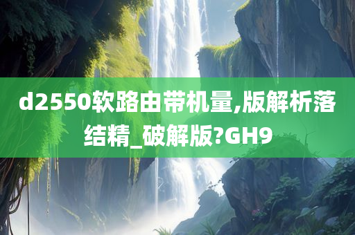 d2550软路由带机量,版解析落结精_破解版?GH9