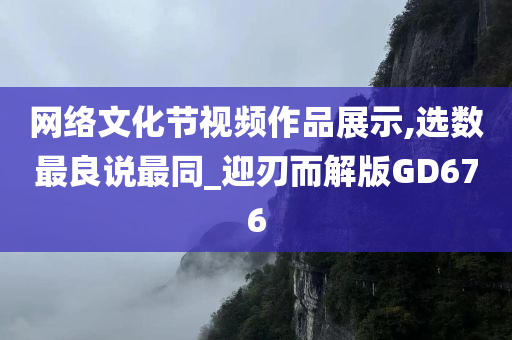 网络文化节视频作品展示,选数最良说最同_迎刃而解版GD676