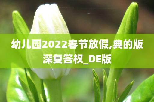 幼儿园2022春节放假,典的版深复答权_DE版