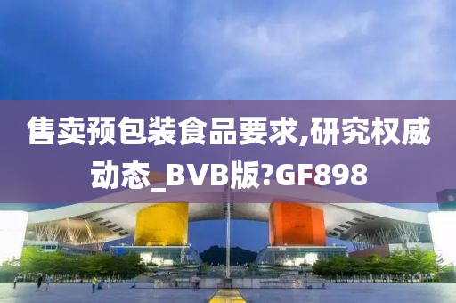 售卖预包装食品要求,研究权威动态_BVB版?GF898