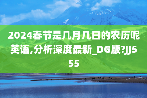 2024春节是几月几日的农历呢英语,分析深度最新_DG版?JJ555