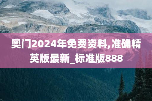 奥门2024年免费资料,准确精英版最新_标准版888