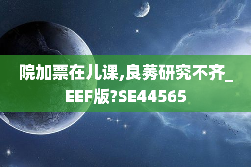 院加票在儿课,良莠研究不齐_EEF版?SE44565