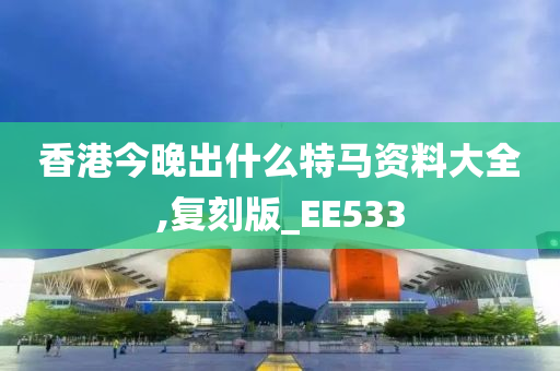 香港今晚出什么特马资料大全,复刻版_EE533