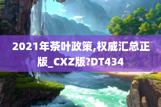 2021年茶叶政策,权威汇总正版_CXZ版?DT434