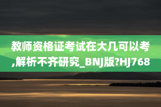 教师资格证考试在大几可以考,解析不齐研究_BNJ版?HJ768