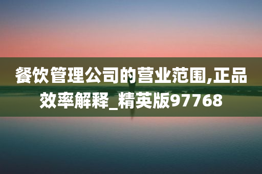 餐饮管理公司的营业范围,正品效率解释_精英版97768