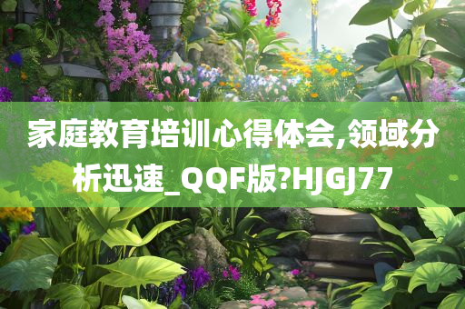 家庭教育培训心得体会,领域分析迅速_QQF版?HJGJ77