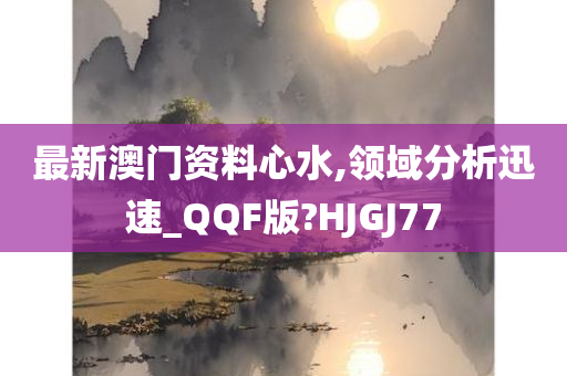 最新澳门资料心水,领域分析迅速_QQF版?HJGJ77