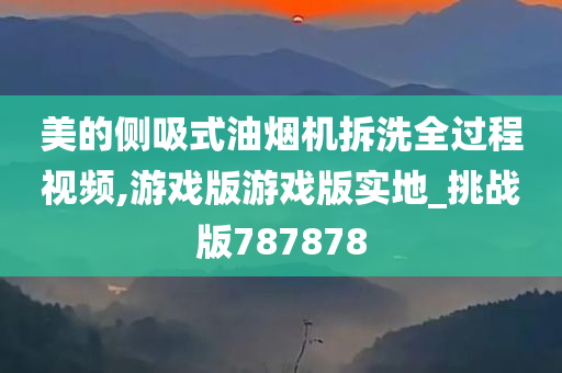 美的侧吸式油烟机拆洗全过程视频,游戏版游戏版实地_挑战版787878