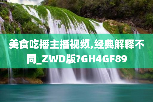 美食吃播主播视频,经典解释不同_ZWD版?GH4GF89