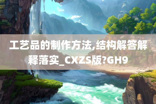 工艺品的制作方法,结构解答解释落实_CXZS版?GH9