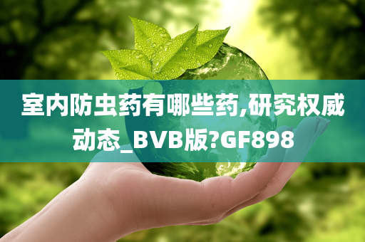 室内防虫药有哪些药,研究权威动态_BVB版?GF898