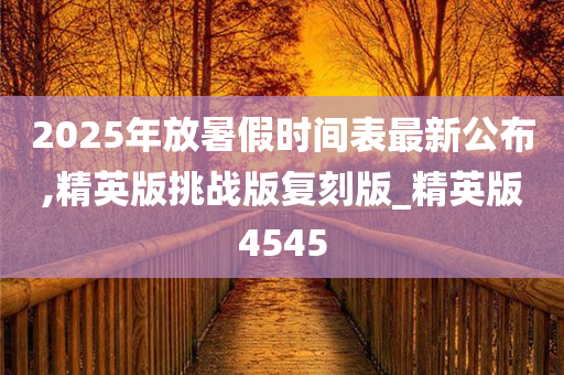 2025年放暑假时间表最新公布,精英版挑战版复刻版_精英版4545