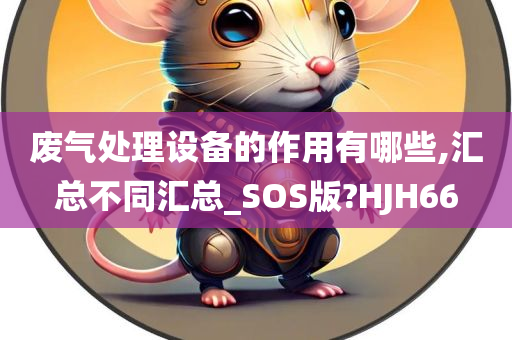 废气处理设备的作用有哪些,汇总不同汇总_SOS版?HJH66