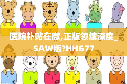 医院补贴在微,正版领域深度_SAW版?HHG77