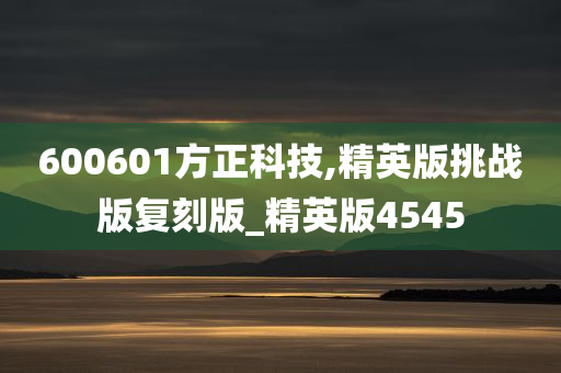 600601方正科技,精英版挑战版复刻版_精英版4545