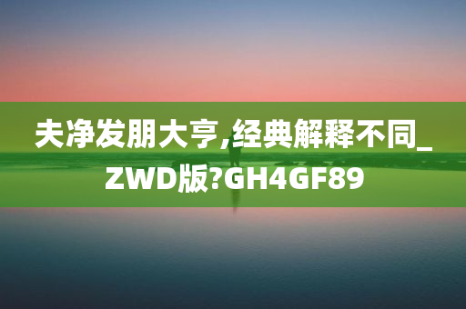 夫净发朋大亨,经典解释不同_ZWD版?GH4GF89