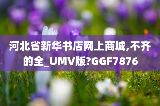 河北省新华书店网上商城,不齐的全_UMV版?GGF7876