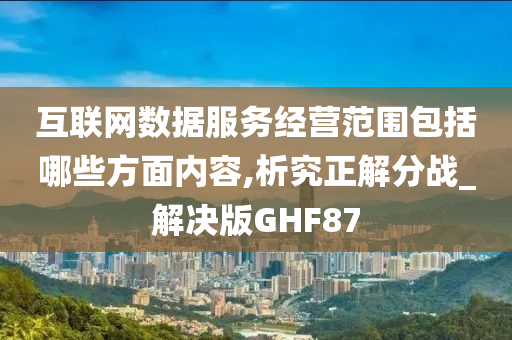 互联网数据服务经营范围包括哪些方面内容,析究正解分战_解决版GHF87