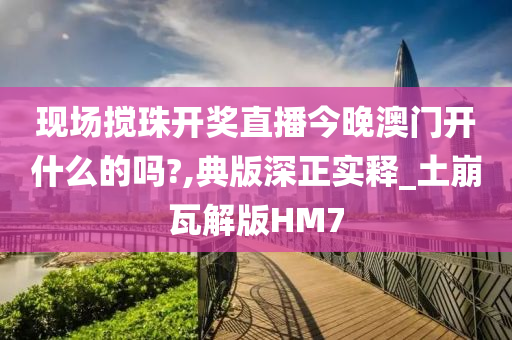 现场搅珠开奖直播今晚澳门开什么的吗?,典版深正实释_土崩瓦解版HM7