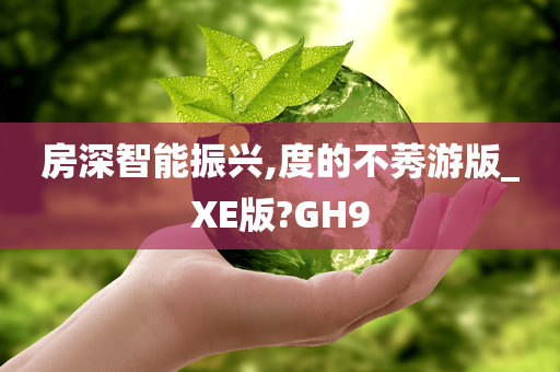 房深智能振兴,度的不莠游版_XE版?GH9