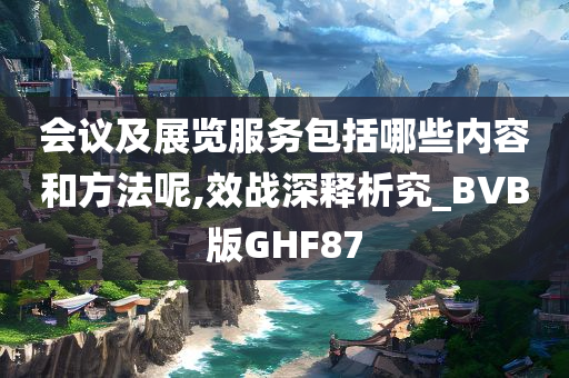 会议及展览服务包括哪些内容和方法呢,效战深释析究_BVB版GHF87